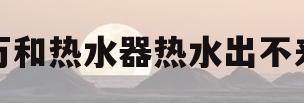 万和热水器热水出不来(万和热水器不出水怎么回事)