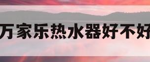 万家乐热水器好不好(万家乐热水器好不好?谁了解)