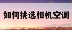 如何挑选柜机空调(怎么选柜式空调)