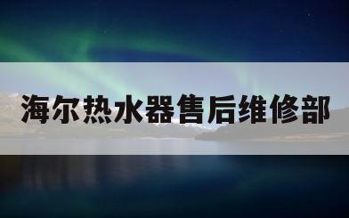 海尔热水器售后维修部(海尔热水器售后维修点)