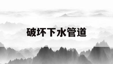 破坏下水管道(破坏下水管道 民法典)