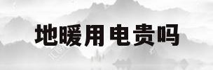 地暖用电贵吗(地暖用电价格多少一个平方)