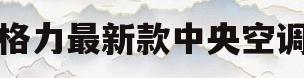 格力最新款中央空调(格力最新款中央空调一拖4多少钱)