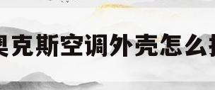 奥克斯空调外壳怎么拆(奥克斯空调外壳拆卸视频)