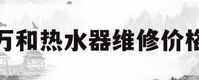 万和热水器维修价格(万和热水器维修收费价目表图片)