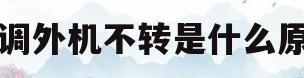 空调外机不转是什么原因(海尔驻车空调外机不转是什么原因)