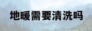 地暖需要清洗吗(地暖清洗一次多少钱)