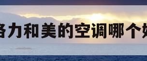 格力和美的空调哪个好(中央空调格力和美的空调哪个好)