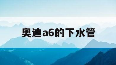 奥迪a6的下水管(奥迪a6下水管接头)