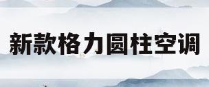 新款格力圆柱空调(格力圆柱空调哪个型号最好)