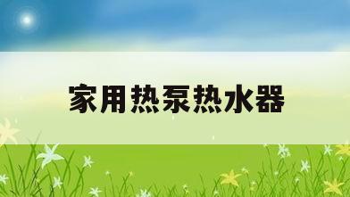 家用热泵热水器(家用热泵热水器怎样折卸)