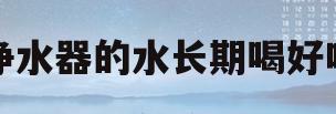 净水器的水长期喝好吗(净水器的水长期喝好吗有毒吗)
