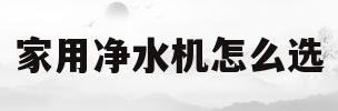 家用净水机怎么选(家用净水器如何选择)