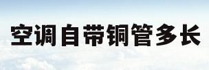 空调自带铜管多长(空调标配的铜管一般多长)