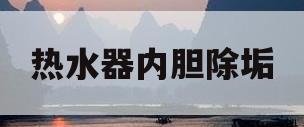 热水器内胆除垢(热水器内胆除垢方法)