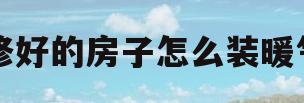 装修好的房子怎么装暖气片(装修好的房子怎么装暖气片效果图)