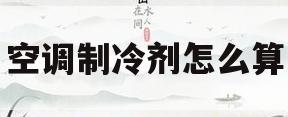 空调制冷剂怎么算(空调制冷剂怎么计算)