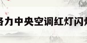 格力中央空调红灯闪烁(格力中央空调红灯闪烁两次)