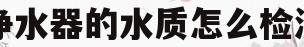 净水器的水质怎么检测(净水器的水质怎么检测标准)