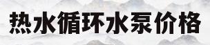 热水循环水泵价格(热水循环泵十大品牌)