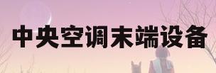 中央空调末端设备(中央空调末端设备组成)