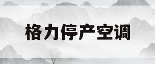 格力停产空调(格力空调还生产吗)