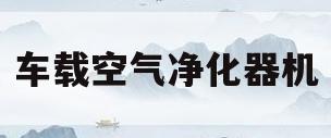 车载空气净化器机(车载空气净化器的净化)