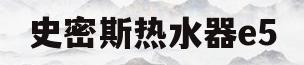 史密斯热水器e5(史密斯热水器e5复位)