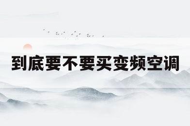 关于到底要不要买变频空调的信息