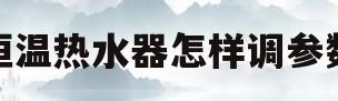 恒温热水器怎样调参数(恒温热水器怎么调高水温)