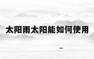 太阳雨太阳能如何使用(太阳雨太阳能如何使用电加热)