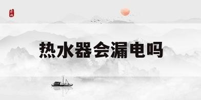 热水器会漏电吗(洗澡热水器会漏电吗)