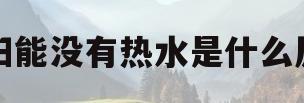 太阳能没有热水是什么原因(太阳能热水器水量小什么原因)