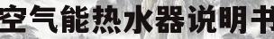 空气能热水器说明书(真心空气能热水器说明书)