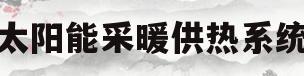 太阳能采暖供热系统(太阳能采暖供热系统怎么样)
