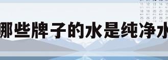哪些牌子的水是纯净水(什么牌子的水属于纯净水)
