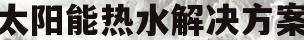 太阳能热水解决方案(太阳能热水器解决方案)