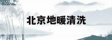北京地暖清洗(北京地暖清洗多少钱一路)
