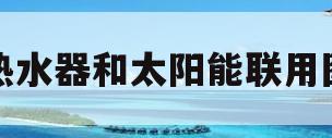 热水器和太阳能联用图(热水器和太阳能联用图片)