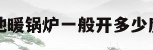 地暖锅炉一般开多少度(地暖锅炉一般开多少度省气)