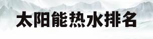 太阳能热水排名(太阳能热水器世界排名)
