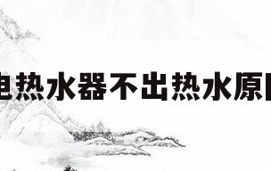 电热水器不出热水原因(电热水器不出热水原因视频)