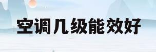 空调几级能效好(冰箱和空调几级能效好)