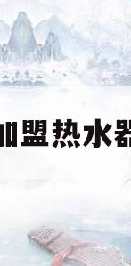 加盟热水器(加盟热水器代理)