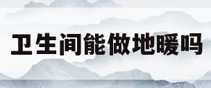 卫生间能做地暖吗(卫生间装地暖的利弊)