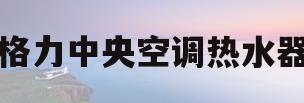 格力中央空调热水器(格力中央空调热水器一体机)