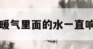 暖气里面的水一直响(暖气里面的水一直响暖气不热)