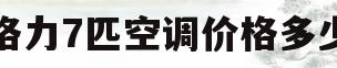 格力7匹空调价格多少(格力7匹空调价格多少钱)