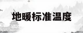 地暖标准温度(地暖标准温度是多少度)
