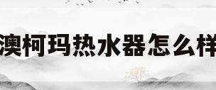 澳柯玛热水器怎么样(ariston热水器)